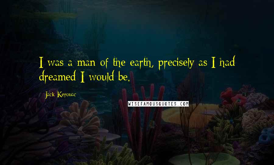Jack Kerouac Quotes: I was a man of the earth, precisely as I had dreamed I would be.