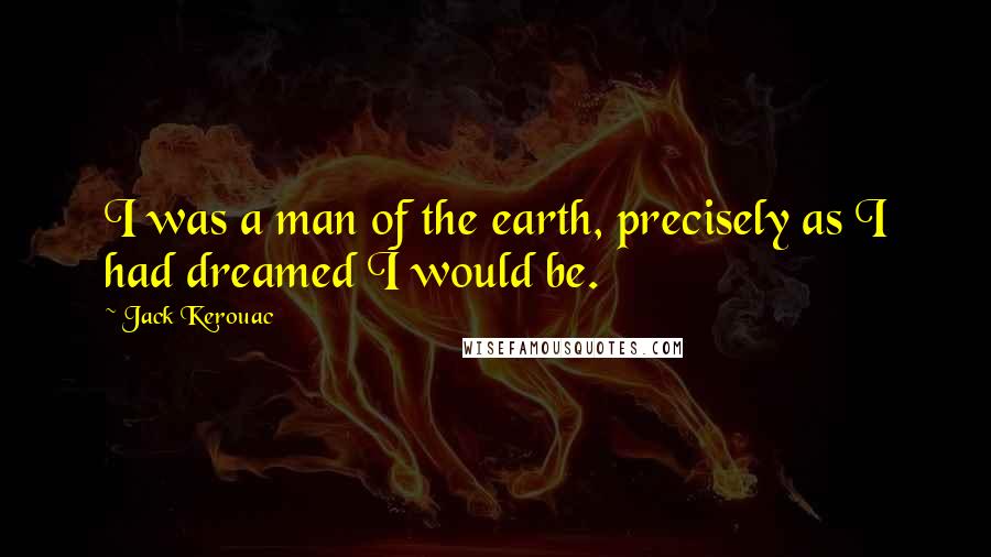 Jack Kerouac Quotes: I was a man of the earth, precisely as I had dreamed I would be.