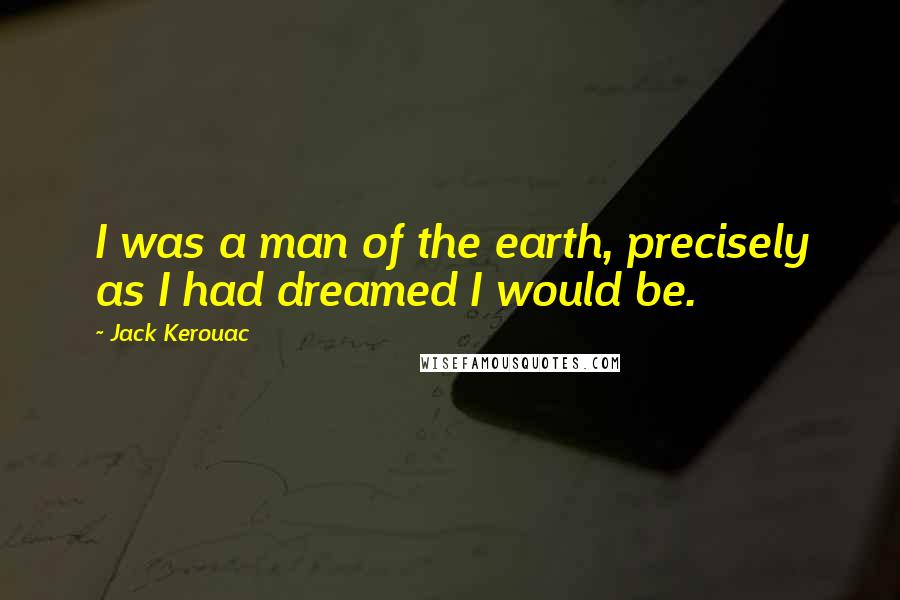 Jack Kerouac Quotes: I was a man of the earth, precisely as I had dreamed I would be.