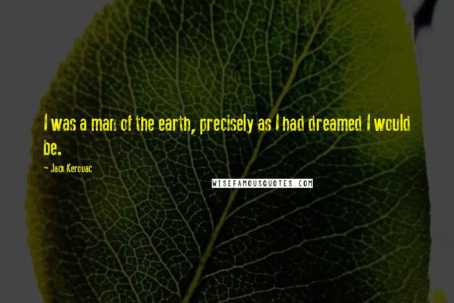 Jack Kerouac Quotes: I was a man of the earth, precisely as I had dreamed I would be.