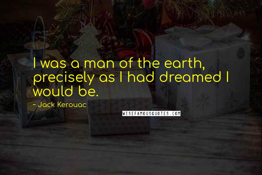 Jack Kerouac Quotes: I was a man of the earth, precisely as I had dreamed I would be.