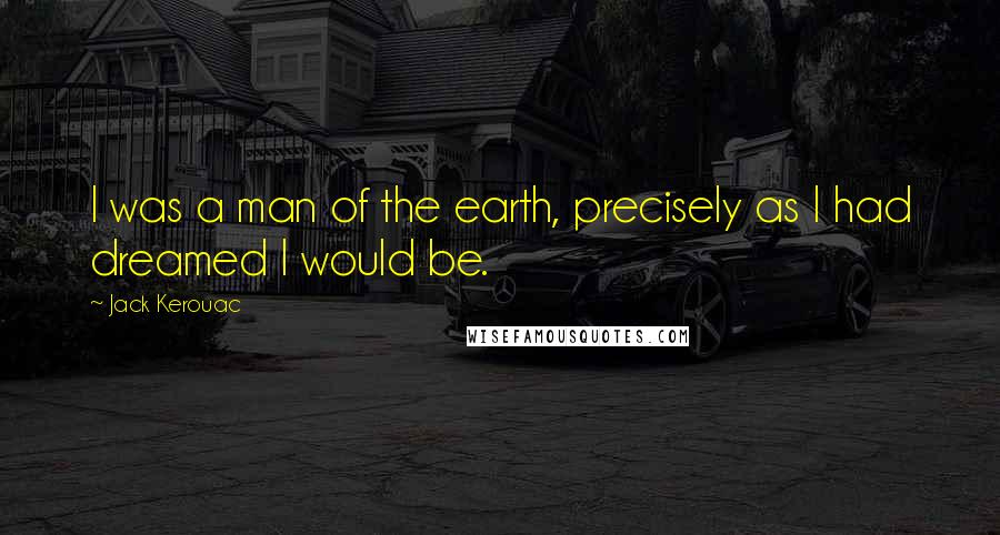 Jack Kerouac Quotes: I was a man of the earth, precisely as I had dreamed I would be.