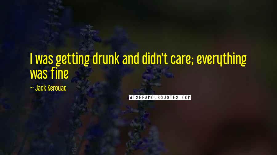 Jack Kerouac Quotes: I was getting drunk and didn't care; everything was fine