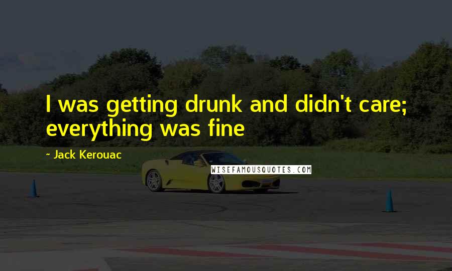 Jack Kerouac Quotes: I was getting drunk and didn't care; everything was fine