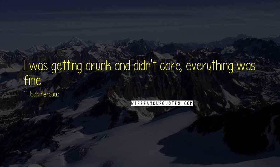 Jack Kerouac Quotes: I was getting drunk and didn't care; everything was fine