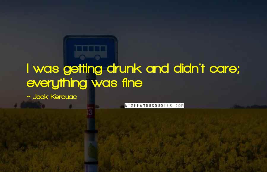 Jack Kerouac Quotes: I was getting drunk and didn't care; everything was fine