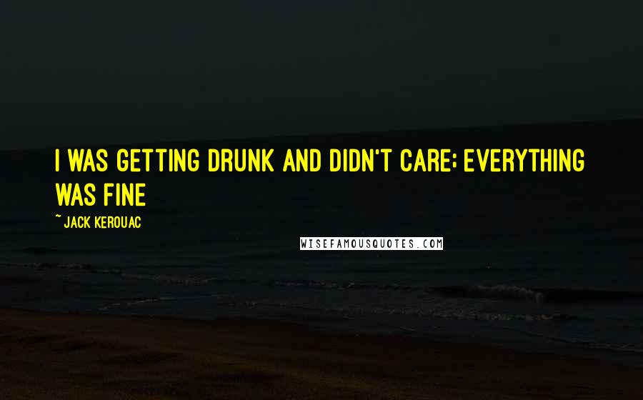 Jack Kerouac Quotes: I was getting drunk and didn't care; everything was fine