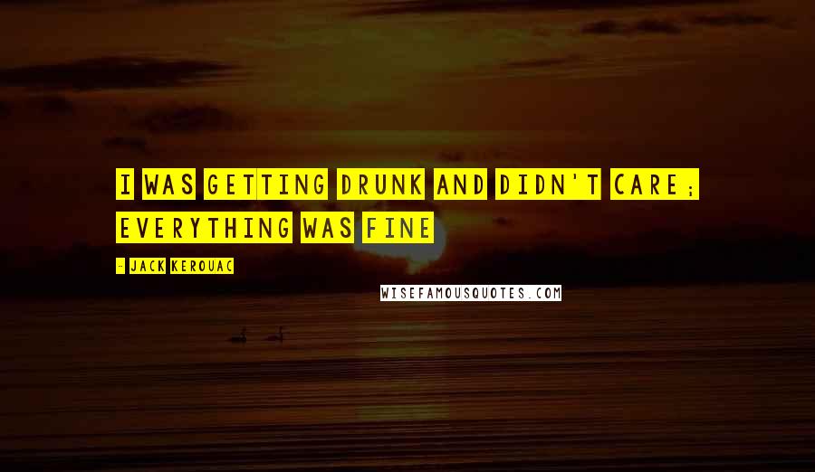 Jack Kerouac Quotes: I was getting drunk and didn't care; everything was fine