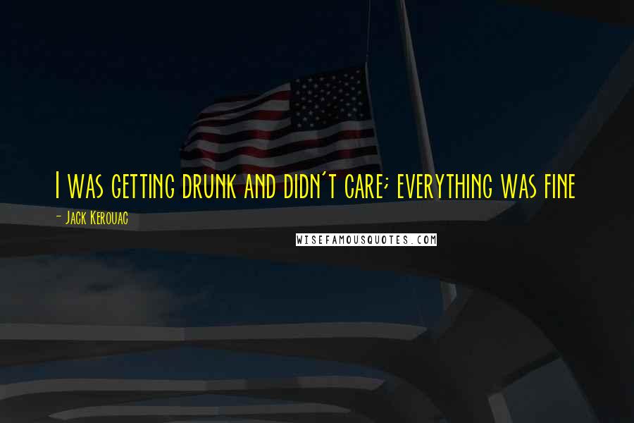 Jack Kerouac Quotes: I was getting drunk and didn't care; everything was fine