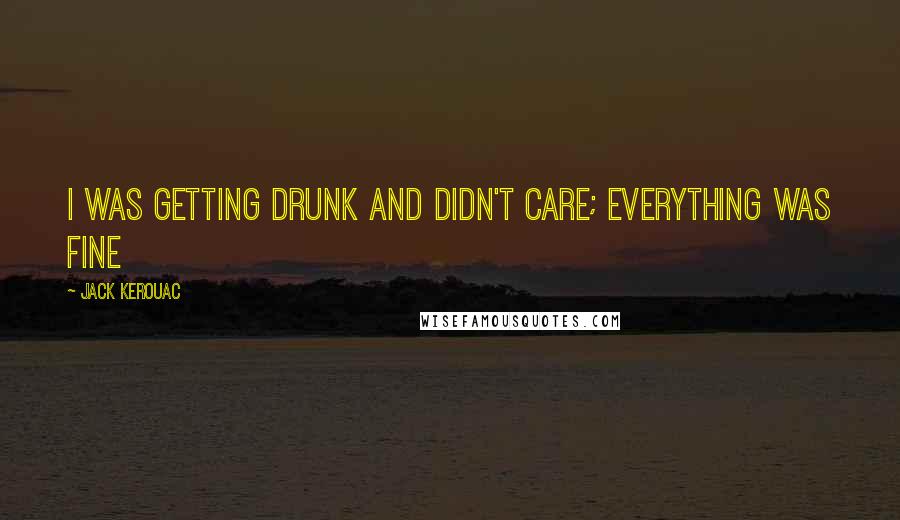 Jack Kerouac Quotes: I was getting drunk and didn't care; everything was fine