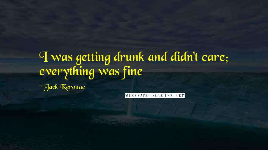 Jack Kerouac Quotes: I was getting drunk and didn't care; everything was fine