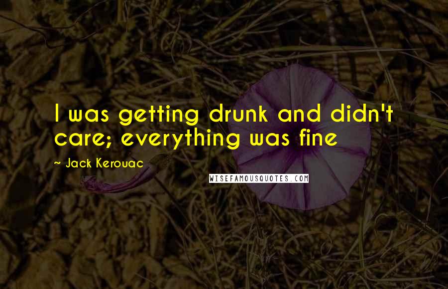 Jack Kerouac Quotes: I was getting drunk and didn't care; everything was fine