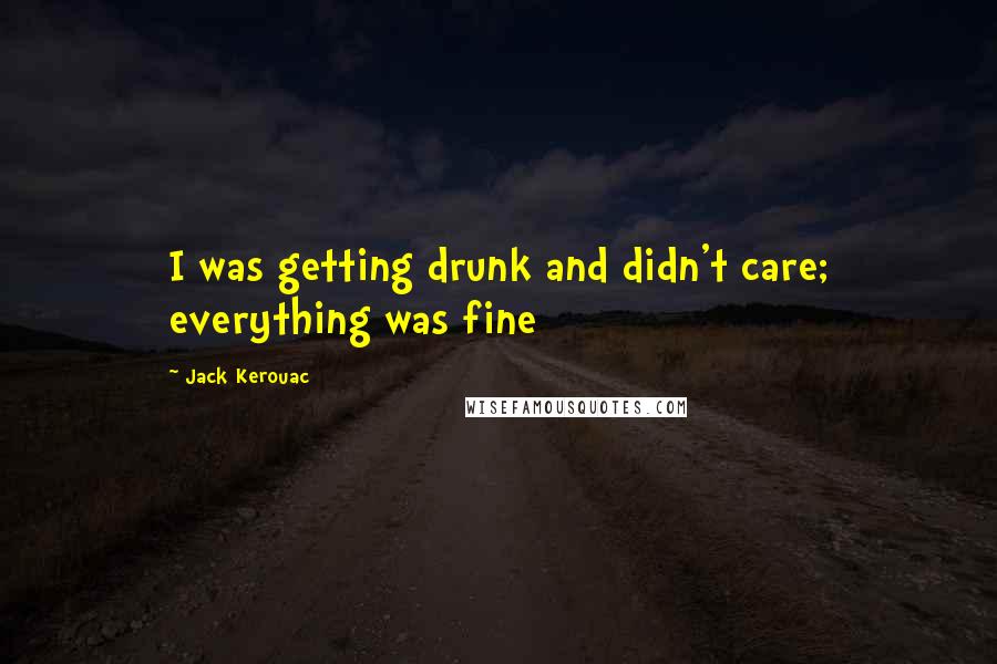 Jack Kerouac Quotes: I was getting drunk and didn't care; everything was fine