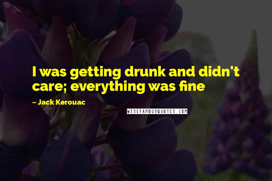 Jack Kerouac Quotes: I was getting drunk and didn't care; everything was fine