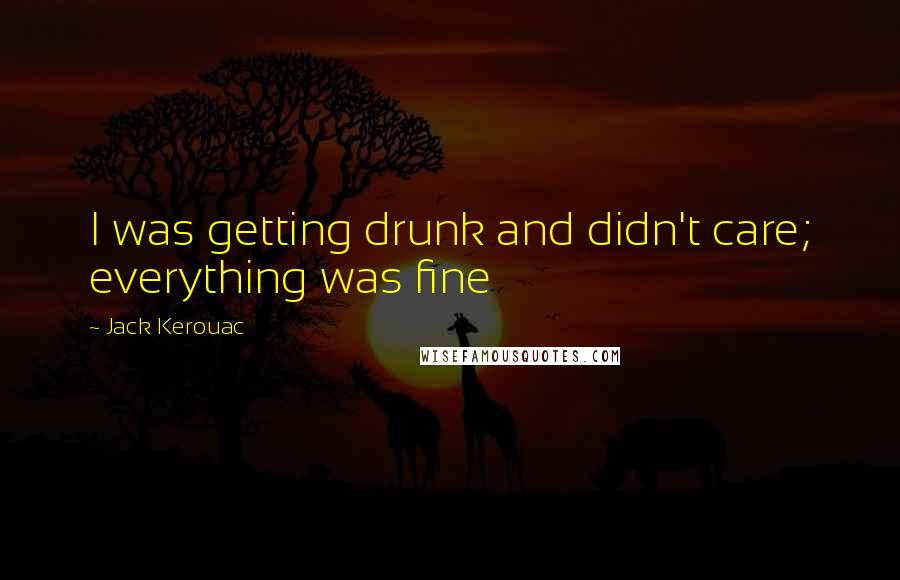 Jack Kerouac Quotes: I was getting drunk and didn't care; everything was fine