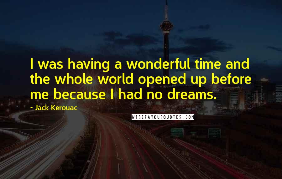 Jack Kerouac Quotes: I was having a wonderful time and the whole world opened up before me because I had no dreams.