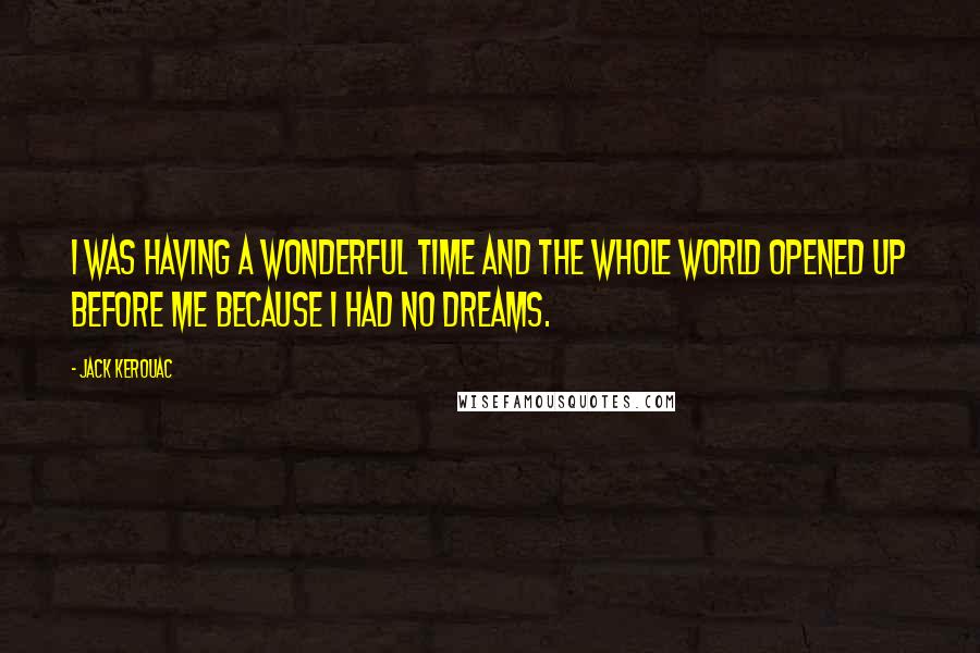 Jack Kerouac Quotes: I was having a wonderful time and the whole world opened up before me because I had no dreams.