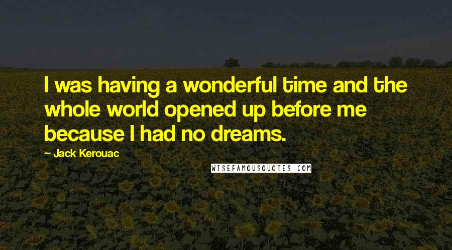 Jack Kerouac Quotes: I was having a wonderful time and the whole world opened up before me because I had no dreams.