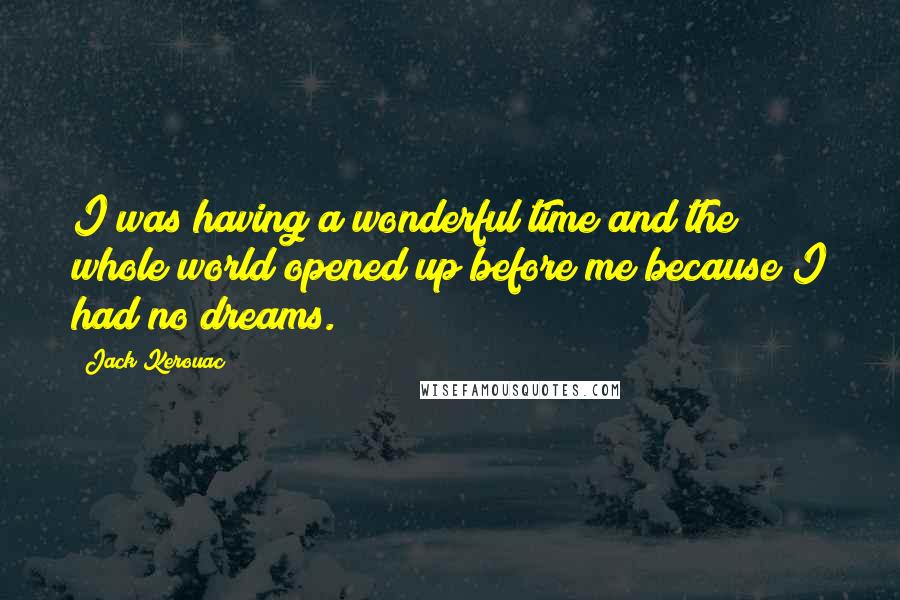 Jack Kerouac Quotes: I was having a wonderful time and the whole world opened up before me because I had no dreams.