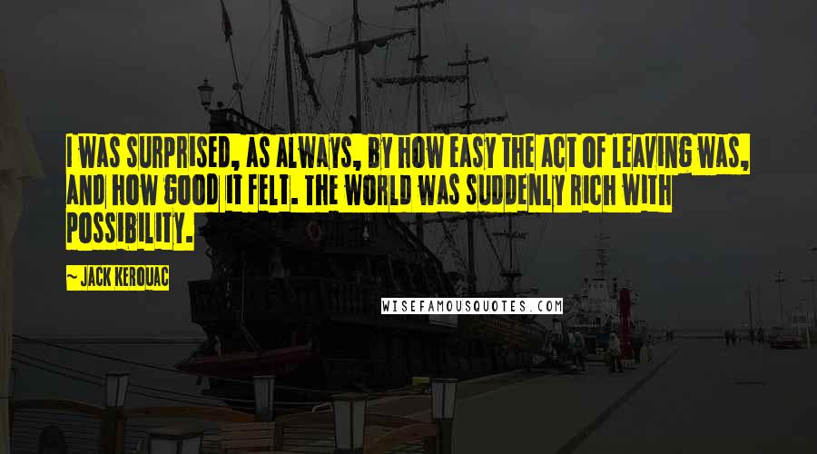 Jack Kerouac Quotes: I was surprised, as always, by how easy the act of leaving was, and how good it felt. The world was suddenly rich with possibility.