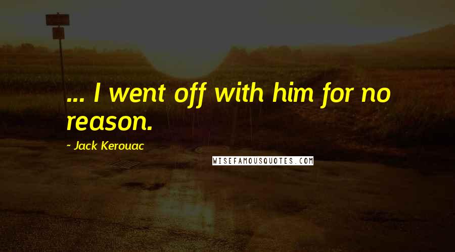 Jack Kerouac Quotes: ... I went off with him for no reason.