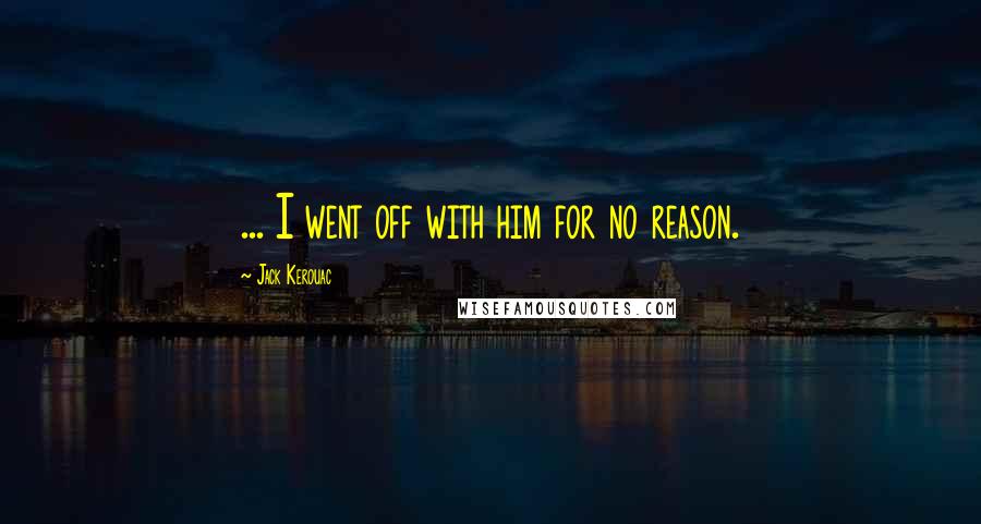 Jack Kerouac Quotes: ... I went off with him for no reason.