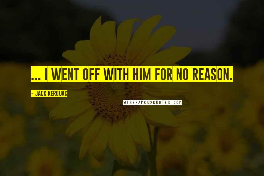 Jack Kerouac Quotes: ... I went off with him for no reason.