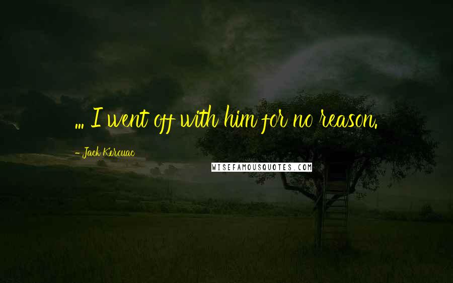 Jack Kerouac Quotes: ... I went off with him for no reason.