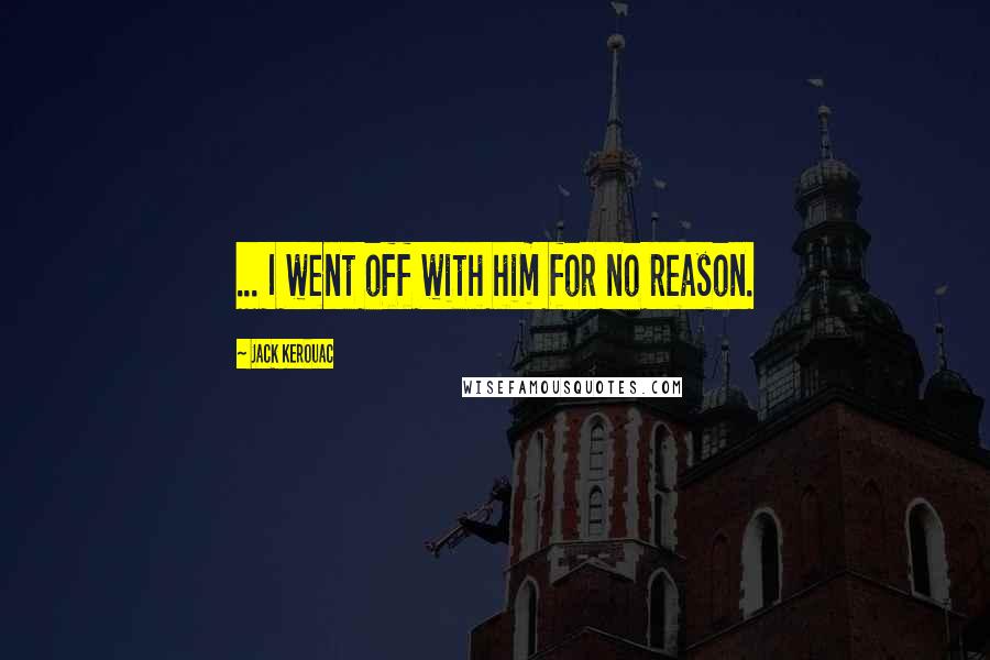 Jack Kerouac Quotes: ... I went off with him for no reason.