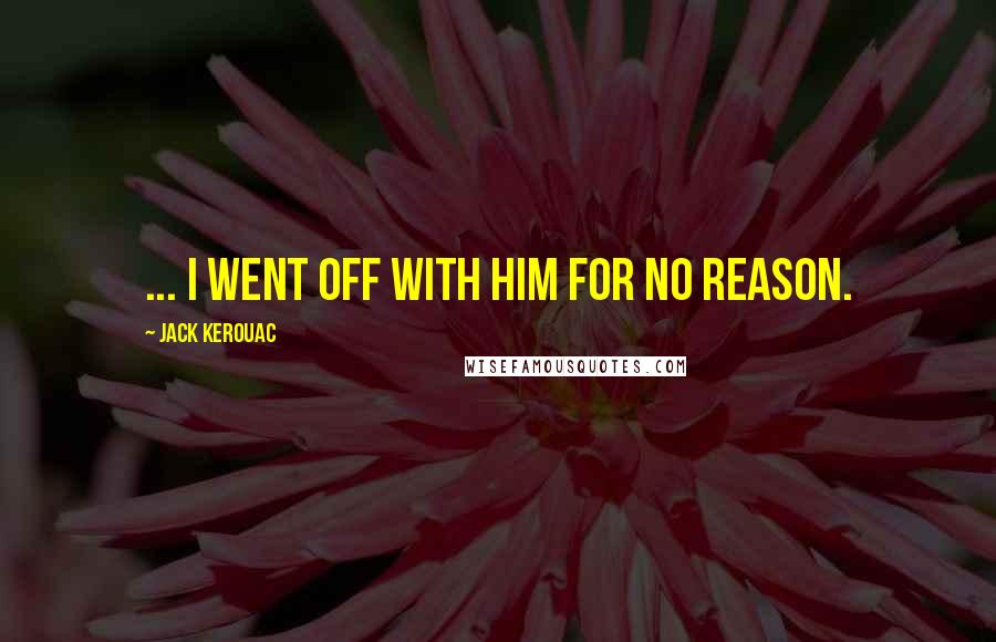 Jack Kerouac Quotes: ... I went off with him for no reason.