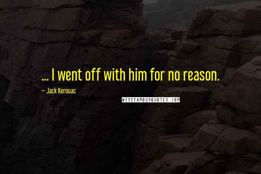 Jack Kerouac Quotes: ... I went off with him for no reason.