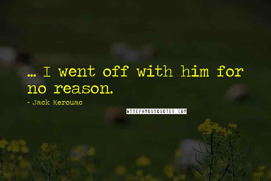 Jack Kerouac Quotes: ... I went off with him for no reason.