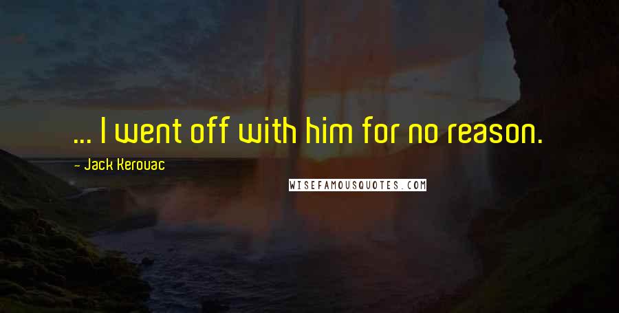 Jack Kerouac Quotes: ... I went off with him for no reason.