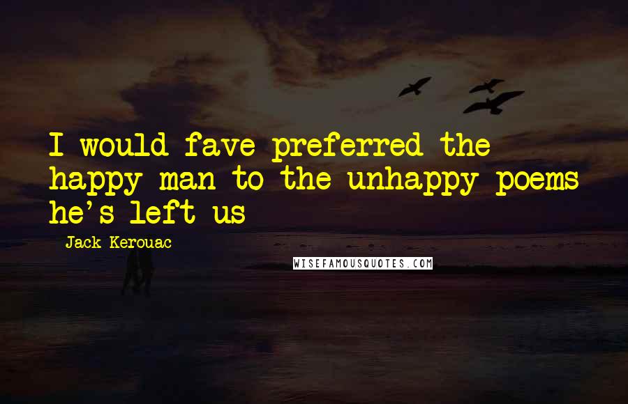 Jack Kerouac Quotes: I would fave preferred the happy man to the unhappy poems he's left us