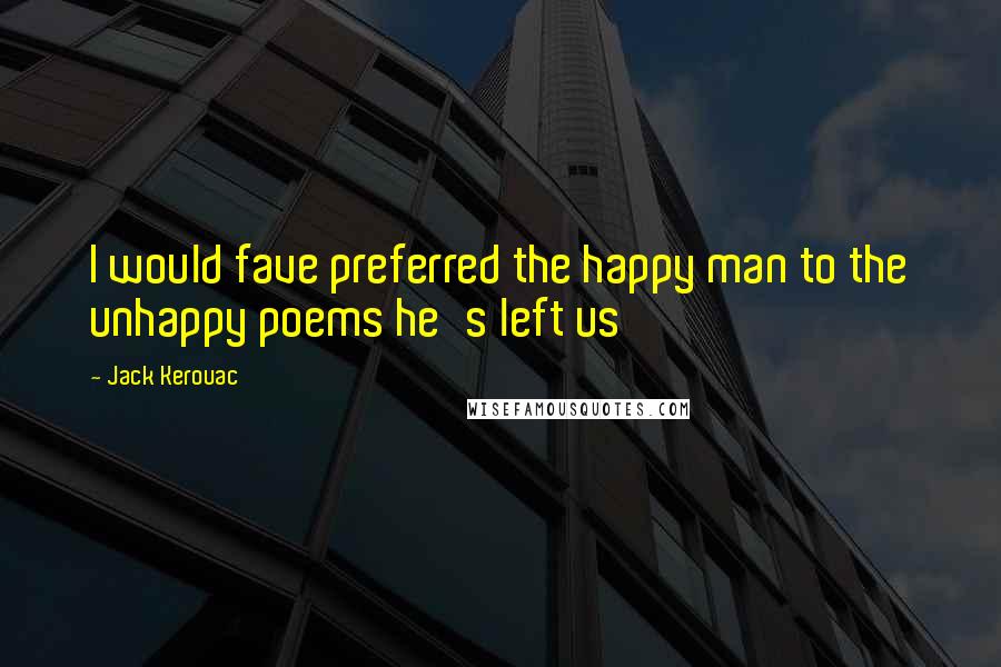 Jack Kerouac Quotes: I would fave preferred the happy man to the unhappy poems he's left us