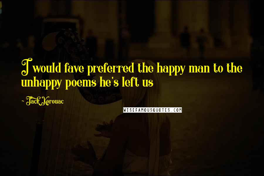 Jack Kerouac Quotes: I would fave preferred the happy man to the unhappy poems he's left us