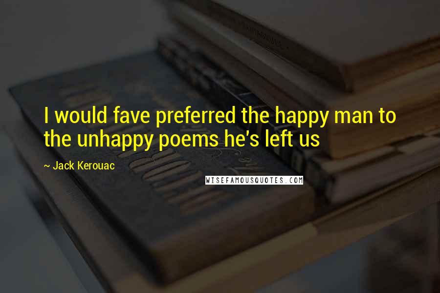 Jack Kerouac Quotes: I would fave preferred the happy man to the unhappy poems he's left us