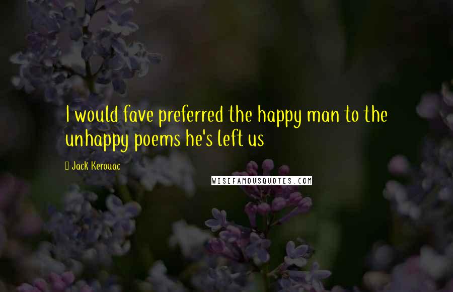 Jack Kerouac Quotes: I would fave preferred the happy man to the unhappy poems he's left us