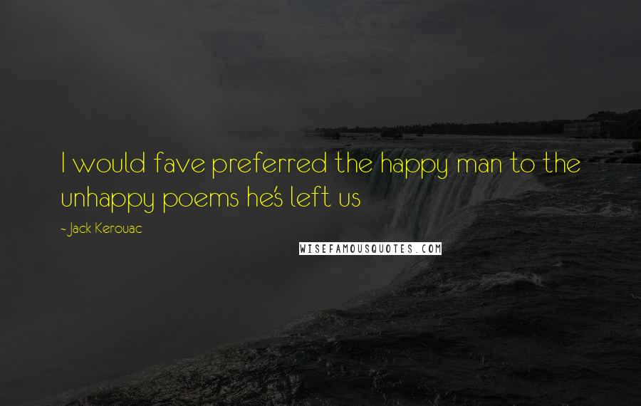 Jack Kerouac Quotes: I would fave preferred the happy man to the unhappy poems he's left us