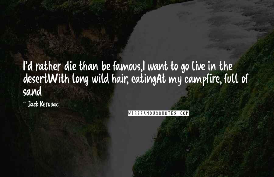 Jack Kerouac Quotes: I'd rather die than be famous,I want to go live in the desertWith long wild hair, eatingAt my campfire, full of sand