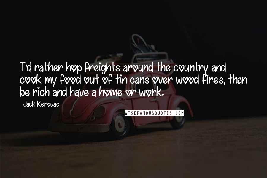 Jack Kerouac Quotes: I'd rather hop freights around the country and cook my food out of tin cans over wood fires, than be rich and have a home or work.