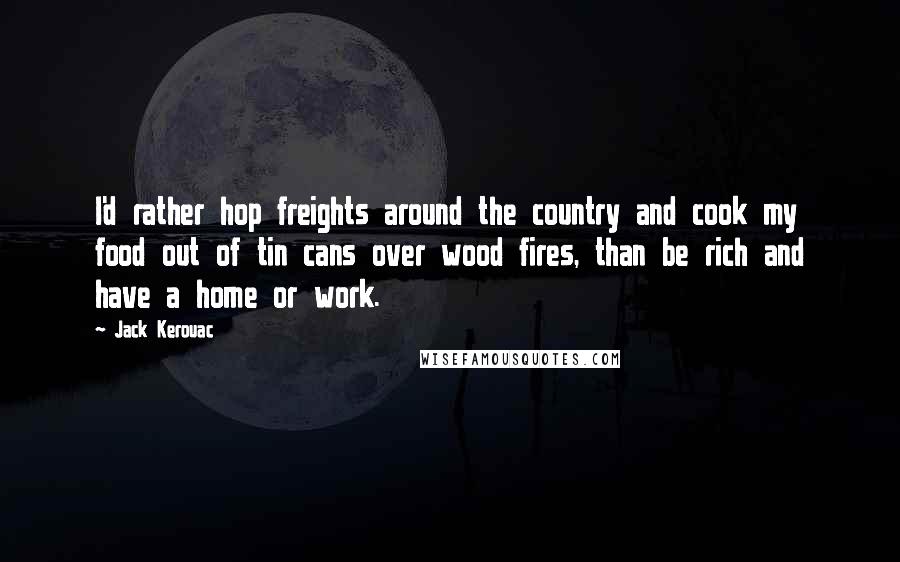 Jack Kerouac Quotes: I'd rather hop freights around the country and cook my food out of tin cans over wood fires, than be rich and have a home or work.