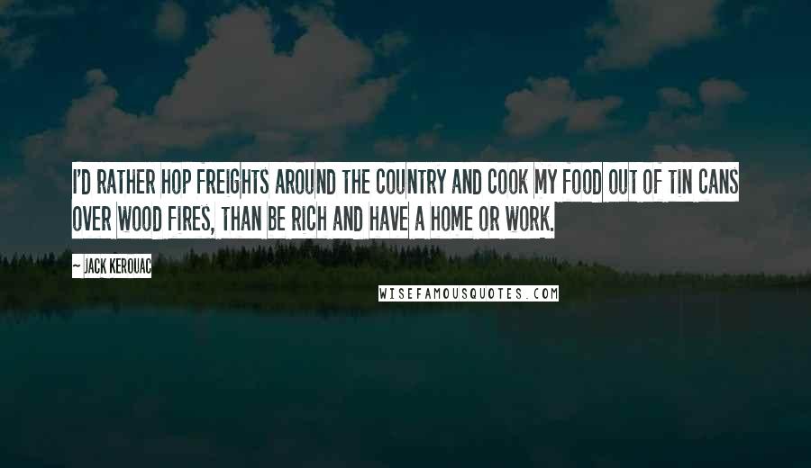 Jack Kerouac Quotes: I'd rather hop freights around the country and cook my food out of tin cans over wood fires, than be rich and have a home or work.