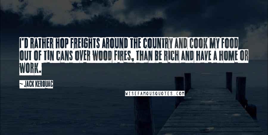 Jack Kerouac Quotes: I'd rather hop freights around the country and cook my food out of tin cans over wood fires, than be rich and have a home or work.