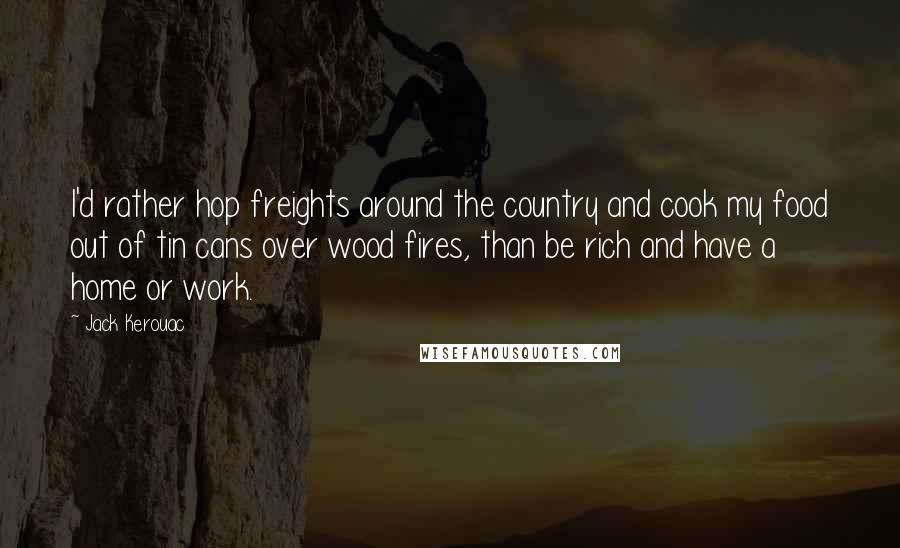 Jack Kerouac Quotes: I'd rather hop freights around the country and cook my food out of tin cans over wood fires, than be rich and have a home or work.