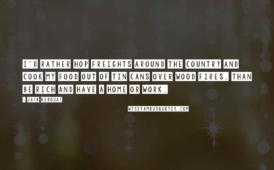 Jack Kerouac Quotes: I'd rather hop freights around the country and cook my food out of tin cans over wood fires, than be rich and have a home or work.