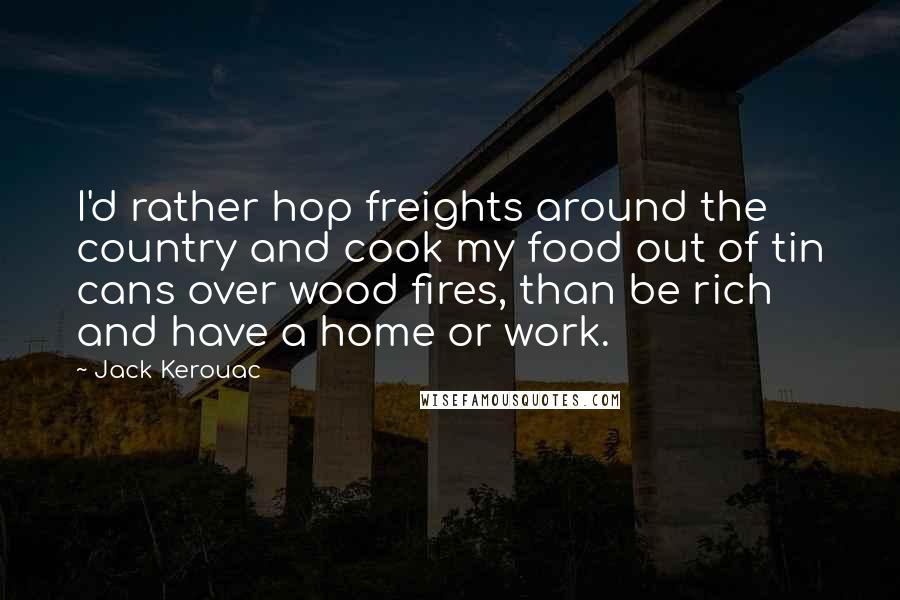 Jack Kerouac Quotes: I'd rather hop freights around the country and cook my food out of tin cans over wood fires, than be rich and have a home or work.