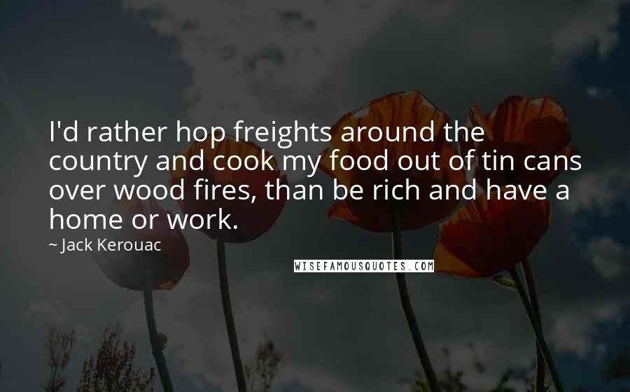 Jack Kerouac Quotes: I'd rather hop freights around the country and cook my food out of tin cans over wood fires, than be rich and have a home or work.