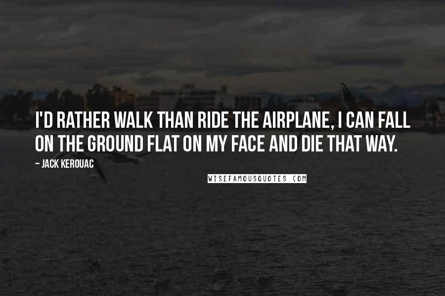 Jack Kerouac Quotes: I'd rather walk than ride the airplane, I can fall on the ground flat on my face and die that way.