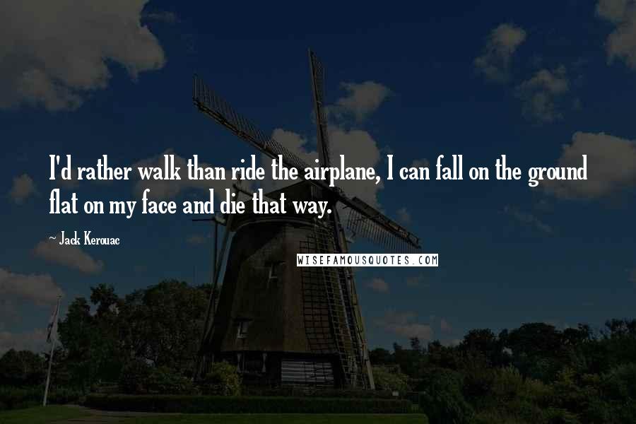 Jack Kerouac Quotes: I'd rather walk than ride the airplane, I can fall on the ground flat on my face and die that way.